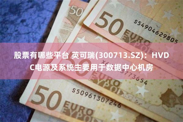 股票有哪些平台 英可瑞(300713.SZ)：HVDC电源及系统主要用于数据中心机房