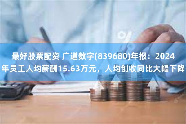 最好股票配资 广道数字(839680)年报：2024年员工人均薪酬15.63万元，人均创收同比大幅下降