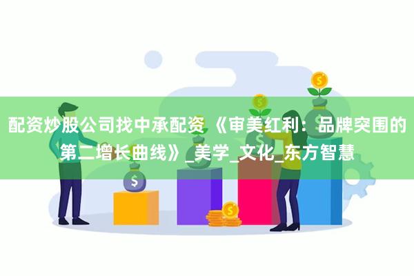 配资炒股公司找中承配资 《审美红利：品牌突围的第二增长曲线》_美学_文化_东方智慧