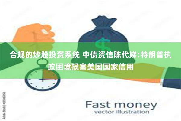合规的炒股投资系统 中债资信陈代娣:特朗普执政困境损害美国国家信用