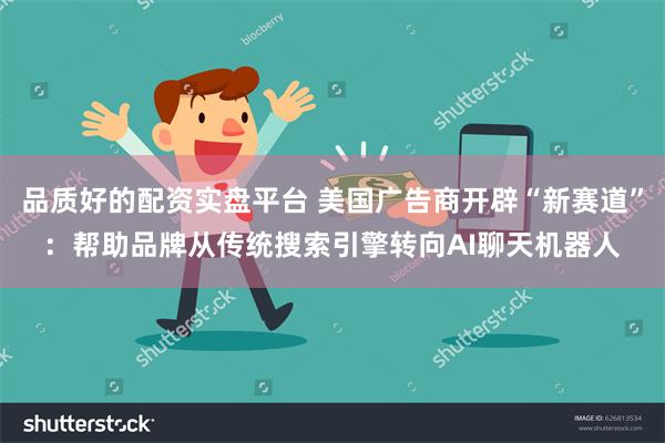 品质好的配资实盘平台 美国广告商开辟“新赛道”：帮助品牌从传统搜索引擎转向AI聊天机器人