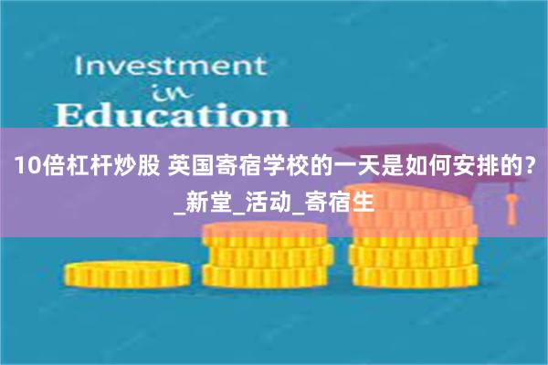 10倍杠杆炒股 英国寄宿学校的一天是如何安排的？_新堂_活动_寄宿生