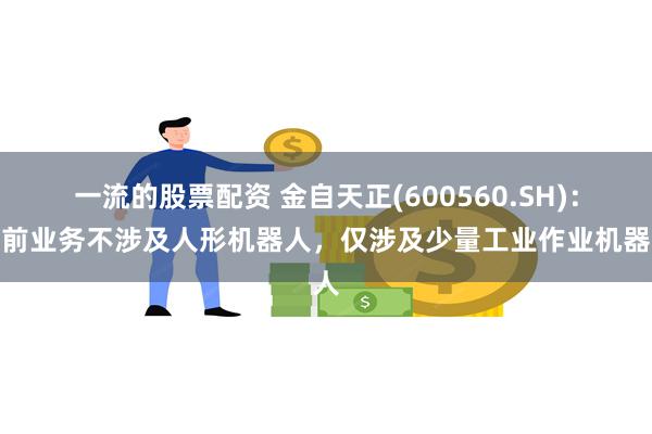 一流的股票配资 金自天正(600560.SH)：目前业务不涉及人形机器人，仅涉及少量工业作业机器人