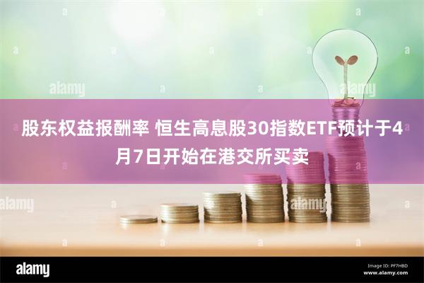 股东权益报酬率 恒生高息股30指数ETF预计于4月7日开始在港交所买卖