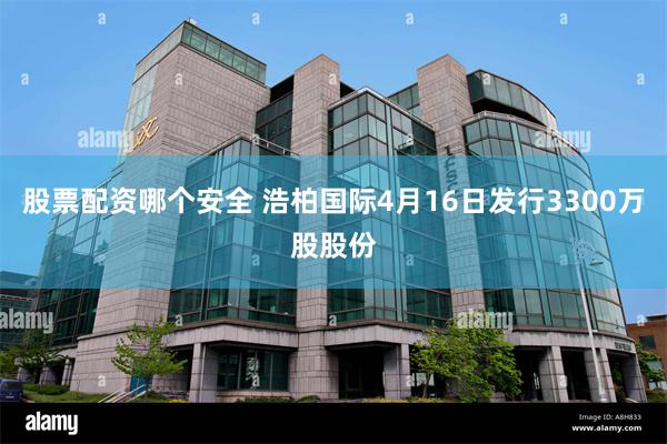 股票配资哪个安全 浩柏国际4月16日发行3300万股股份