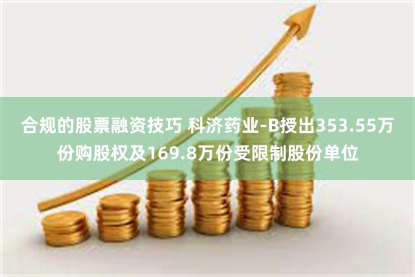 合规的股票融资技巧 科济药业-B授出353.55万份购股权及169.8万份受限制股份单位