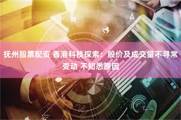 抚州股票配资 香港科技探索：股价及成交量不寻常变动 不知悉原因