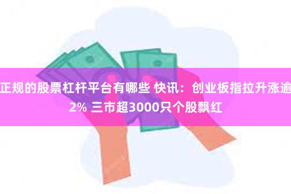 正规的股票杠杆平台有哪些 快讯：创业板指拉升涨逾2% 三市超3000只个股飘红