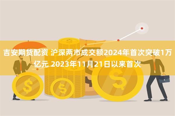 吉安期货配资 沪深两市成交额2024年首次突破1万亿元 2023年11月21日以来首次
