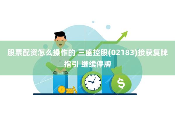 股票配资怎么操作的 三盛控股(02183)接获复牌指引 继续停牌