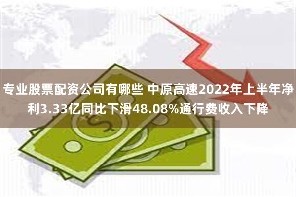 专业股票配资公司有哪些 中原高速2022年上半年净利3.33亿同比下滑48.08%通行费收入下降