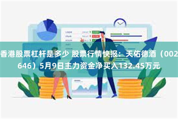 香港股票杠杆是多少 股票行情快报：天佑德酒（002646）5月9日主力资金净买入132.45万元