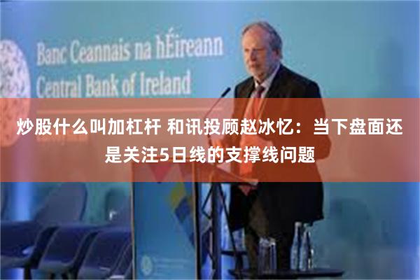 炒股什么叫加杠杆 和讯投顾赵冰忆：当下盘面还是关注5日线的支撑线问题