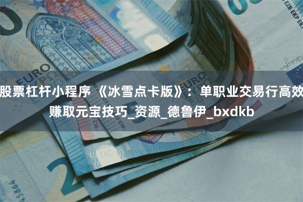 股票杠杆小程序 《冰雪点卡版》：单职业交易行高效赚取元宝技巧_资源_德鲁伊_bxdkb