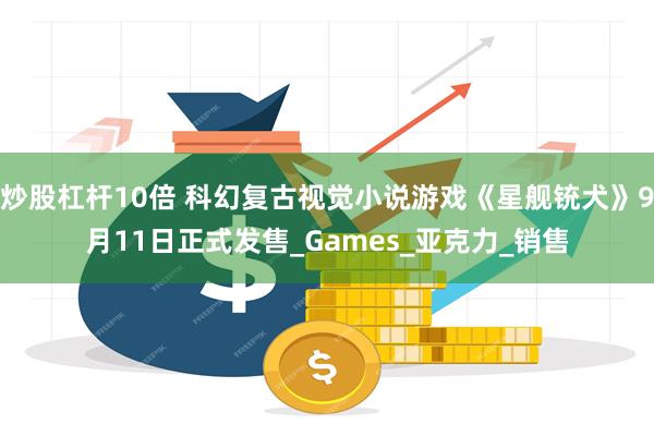 炒股杠杆10倍 科幻复古视觉小说游戏《星舰铳犬》9月11日正式发售_Games_亚克力_销售