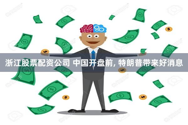 浙江股票配资公司 中国开盘前, 特朗普带来好消息
