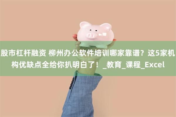 股市杠杆融资 柳州办公软件培训哪家靠谱？这5家机构优缺点全给你扒明白了！_教育_课程_Excel