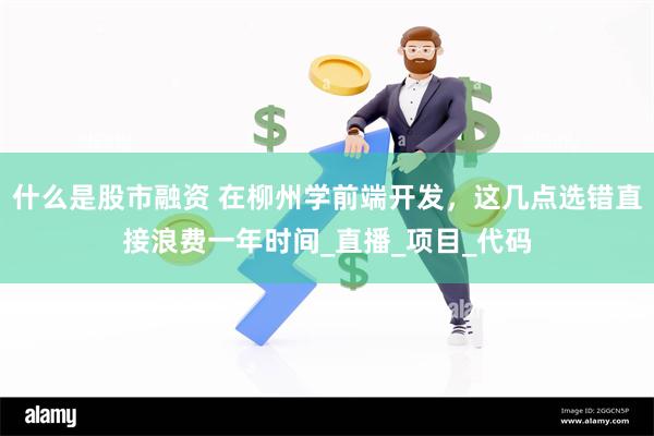 什么是股市融资 在柳州学前端开发，这几点选错直接浪费一年时间_直播_项目_代码