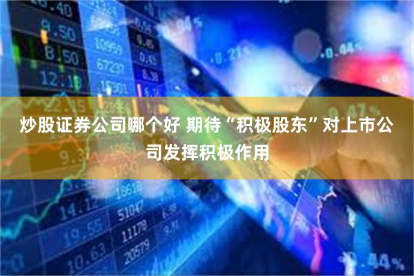 炒股证券公司哪个好 期待“积极股东”对上市公司发挥积极作用