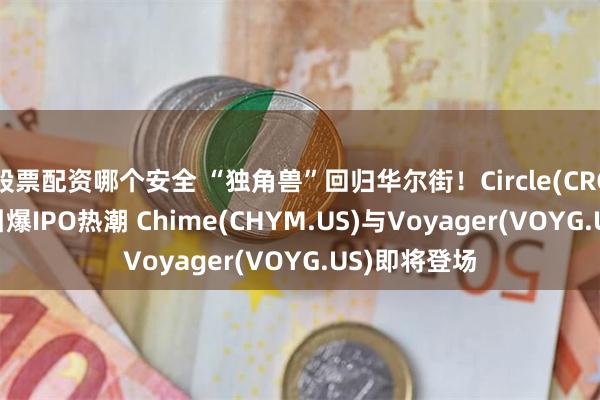 股票配资哪个安全 “独角兽”回归华尔街！Circle(CRCL.US)大涨引爆IPO热潮 Chime(CHYM.US)与Voyager(VOYG.US)即将登场