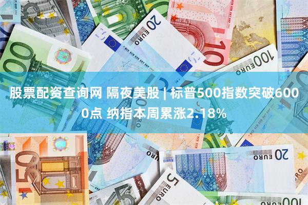 股票配资查询网 隔夜美股 | 标普500指数突破6000点 纳指本周累涨2.18%