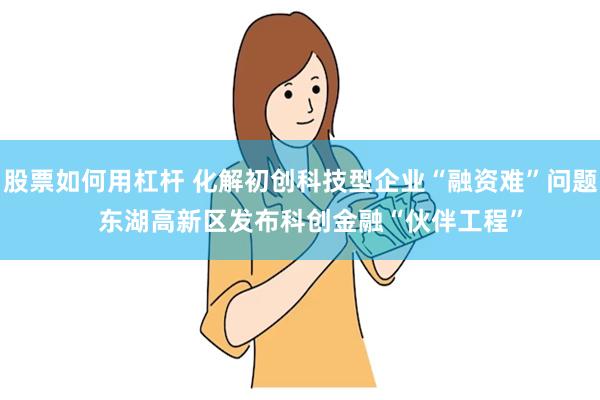 股票如何用杠杆 化解初创科技型企业“融资难”问题   东湖高新区发布科创金融“伙伴工程”