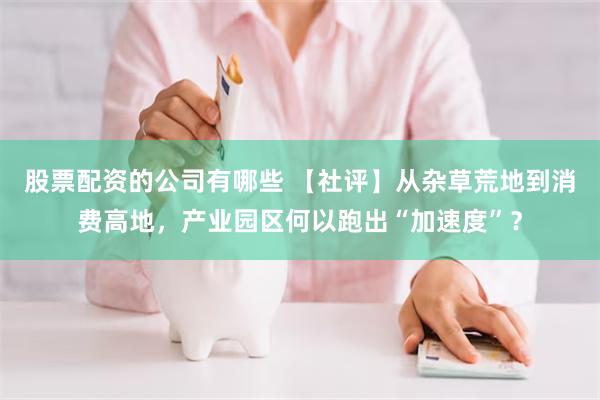 股票配资的公司有哪些 【社评】从杂草荒地到消费高地，产业园区何以跑出“加速度”？