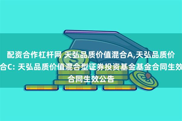 配资合作杠杆网 天弘品质价值混合A,天弘品质价值混合C: 天弘品质价值混合型证券投资基金基金合同生效公告