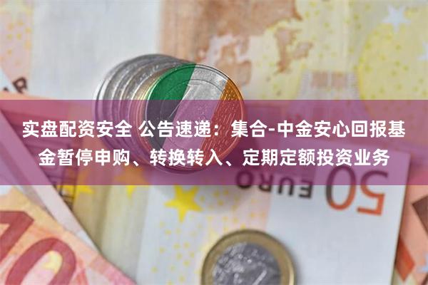 实盘配资安全 公告速递：集合-中金安心回报基金暂停申购、转换转入、定期定额投资业务