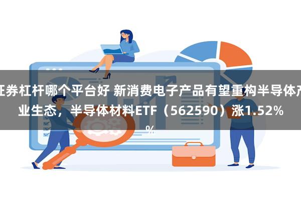 证券杠杆哪个平台好 新消费电子产品有望重构半导体产业生态，半导体材料ETF（562590）涨1.52%