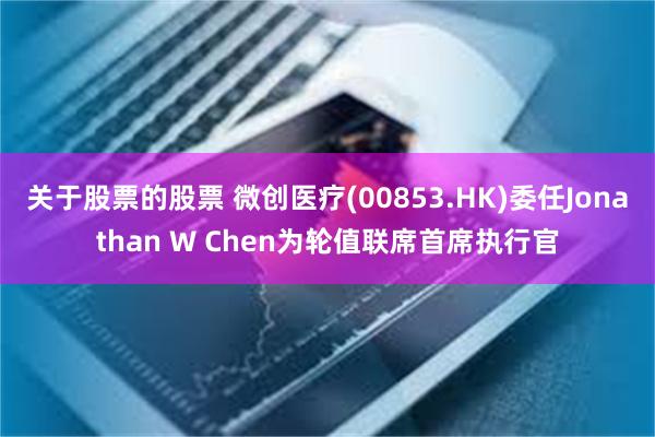 关于股票的股票 微创医疗(00853.HK)委任Jonathan W Chen为轮值联席首席执行官