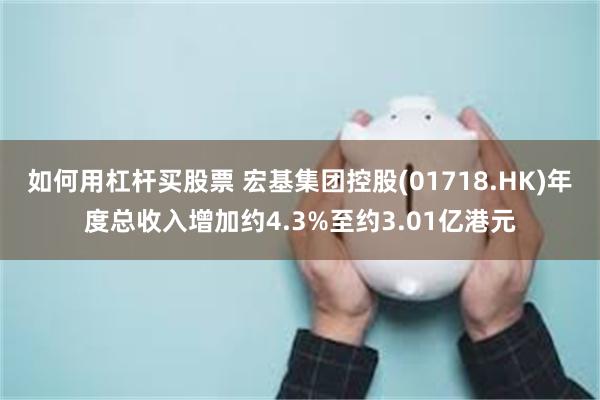 如何用杠杆买股票 宏基集团控股(01718.HK)年度总收入增加约4.3%至约3.01亿港元