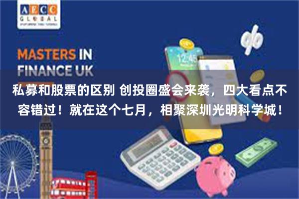私募和股票的区别 创投圈盛会来袭，四大看点不容错过！就在这个七月，相聚深圳光明科学城！