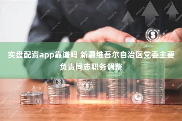 实盘配资app靠谱吗 新疆维吾尔自治区党委主要负责同志职务调整