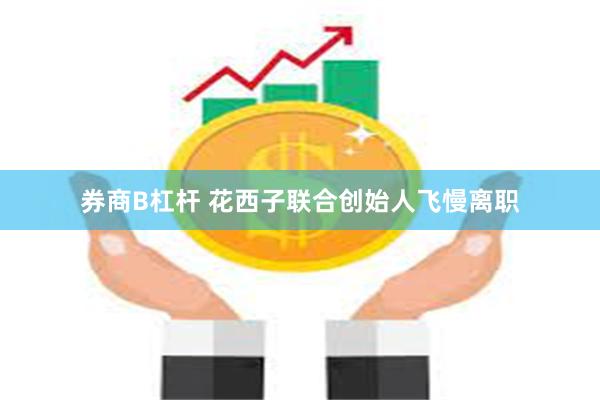 券商B杠杆 花西子联合创始人飞慢离职
