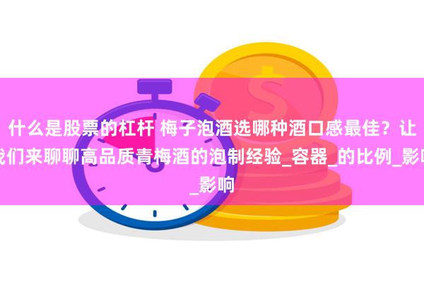 什么是股票的杠杆 梅子泡酒选哪种酒口感最佳？让我们来聊聊高品质青梅酒的泡制经验_容器_的比例_影响