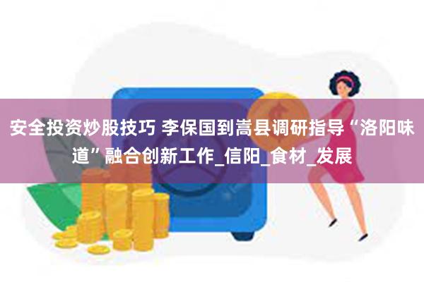 安全投资炒股技巧 李保国到嵩县调研指导“洛阳味道”融合创新工作_信阳_食材_发展